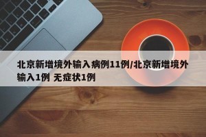 北京新增境外输入病例11例/北京新增境外输入1例 无症状1例