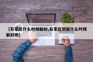 【石家庄什么时候解封,石家庄到底什么时候解封啊】
