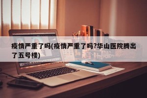 疫情严重了吗(疫情严重了吗?华山医院腾出了五号楼)