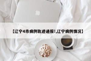 【辽宁4市病例轨迹通报!,辽宁病例情况】