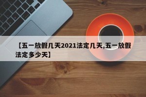【五一放假几天2021法定几天,五一放假法定多少天】