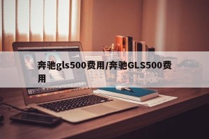 奔驰gls500费用/奔驰GLS500费用