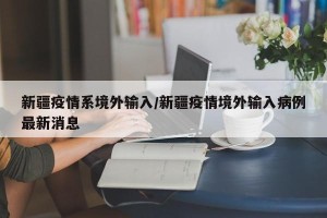 新疆疫情系境外输入/新疆疫情境外输入病例最新消息