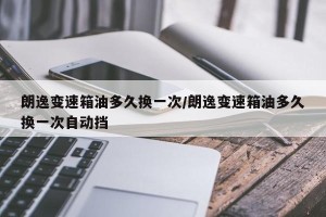 朗逸变速箱油多久换一次/朗逸变速箱油多久换一次自动挡