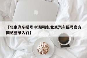 【北京汽车摇号申请网站,北京汽车摇号官方网站登录入口】