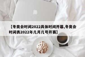 【冬奥会时间2022具体时间开幕,冬奥会时间表2022年几月几号开赛】