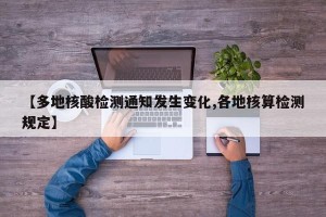 【多地核酸检测通知发生变化,各地核算检测规定】