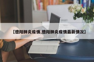 【德阳肺炎疫情,德阳肺炎疫情最新情况】