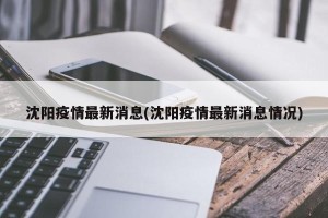 沈阳疫情最新消息(沈阳疫情最新消息情况)