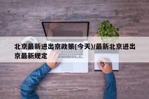 北京最新进出京政策(今天)/最新北京进出京最新规定