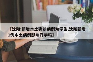 【沈阳:新增本土确诊病例为学生,沈阳新增1例本土病例影响开学吗】