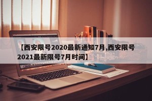 【西安限号2020最新通知7月,西安限号2021最新限号7月时间】