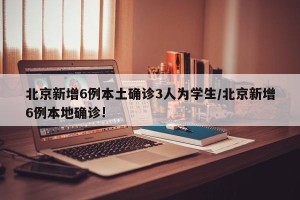 北京新增6例本土确诊3人为学生/北京新增6例本地确诊!