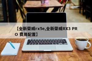 【全新荣威rx5e,全新荣威RX3 PRO 费用配置】