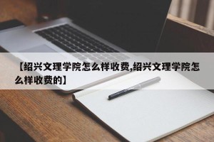 【绍兴文理学院怎么样收费,绍兴文理学院怎么样收费的】