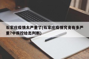 石家庄疫情太严重了(石家庄疫情究竟有多严重?中疾控给出判断)