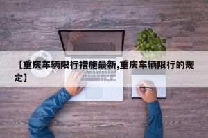 【重庆车辆限行措施最新,重庆车辆限行的规定】