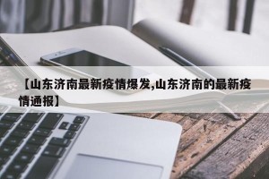 【山东济南最新疫情爆发,山东济南的最新疫情通报】