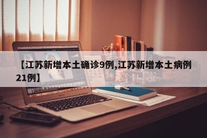 【江苏新增本土确诊9例,江苏新增本土病例21例】