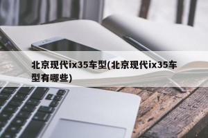 北京现代ix35车型(北京现代ix35车型有哪些)