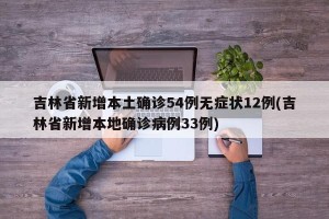 吉林省新增本土确诊54例无症状12例(吉林省新增本地确诊病例33例)