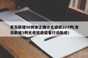 青岛新增96例本土确诊无症状205例(青岛新增3例无症状感染者行动轨迹)