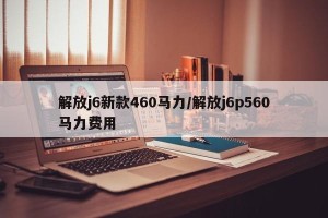 解放j6新款460马力/解放j6p560马力费用