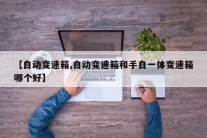 【自动变速箱,自动变速箱和手自一体变速箱哪个好】