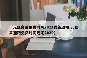 【元旦高速免费时间2022最新通知,元旦高速路免费时间规定2020】