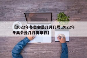 【2022年冬奥会是几月几号,2022年冬奥会是几月份举行】