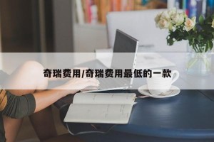 奇瑞费用/奇瑞费用最低的一款