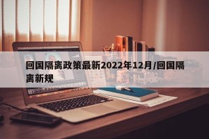 回国隔离政策最新2022年12月/回国隔离新规