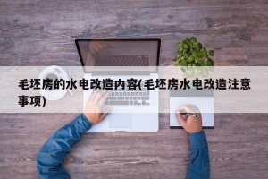 毛坯房的水电改造内容(毛坯房水电改造注意事项)