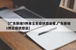 【广东新增5例本土无症状感染者,广东新增1例无症状感染】
