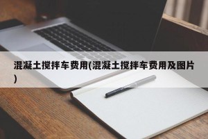 混凝土搅拌车费用(混凝土搅拌车费用及图片)