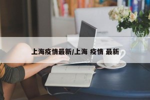 上海疫情最新/上海 疫情 最新