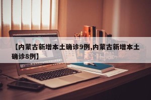 【内蒙古新增本土确诊9例,内蒙古新增本土确诊8例】