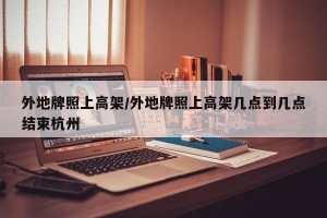 外地牌照上高架/外地牌照上高架几点到几点结束杭州