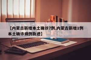 【内蒙古新增本土确诊7例,内蒙古新增1例本土确诊病例轨迹】