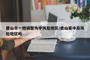 唐山市一地调整为中风险地区/唐山算中高风险地区吗
