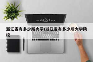 浙江省有多少所大学/浙江省有多少所大学院校