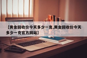 【黄金回收价今天多少一克,黄金回收价今天多少一克官方网站】