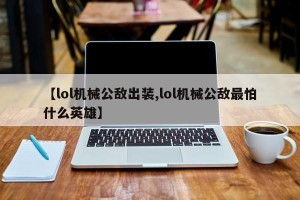 【lol机械公敌出装,lol机械公敌最怕什么英雄】