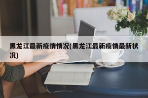 黑龙江最新疫情情况(黑龙江最新疫情最新状况)