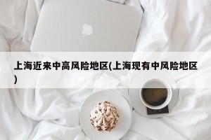 上海近来中高风险地区(上海现有中风险地区)