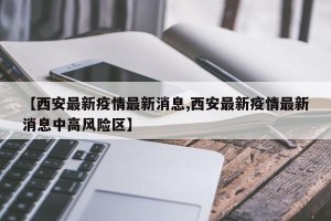 【西安最新疫情最新消息,西安最新疫情最新消息中高风险区】