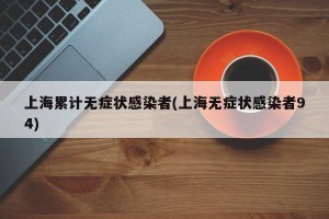 上海累计无症状感染者(上海无症状感染者94)