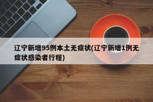 辽宁新增95例本土无症状(辽宁新增1例无症状感染者行程)