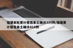 福建本轮累计报告本土确诊335例/福建累计报告本土确诊418例