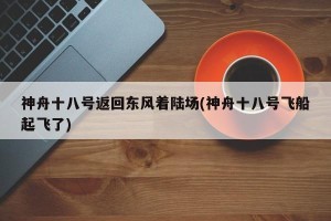 神舟十八号返回东风着陆场(神舟十八号飞船起飞了)